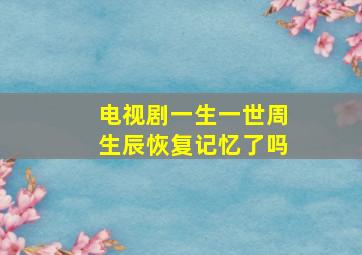 电视剧一生一世周生辰恢复记忆了吗