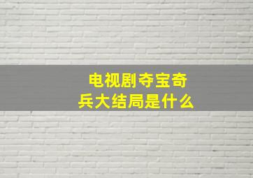 电视剧夺宝奇兵大结局是什么