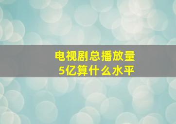 电视剧总播放量5亿算什么水平