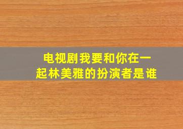 电视剧我要和你在一起林美雅的扮演者是谁