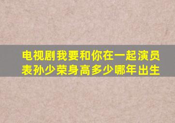 电视剧我要和你在一起演员表孙少荣身高多少哪年出生