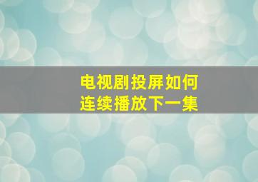 电视剧投屏如何连续播放下一集