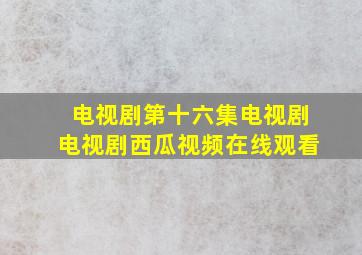 电视剧第十六集电视剧电视剧西瓜视频在线观看