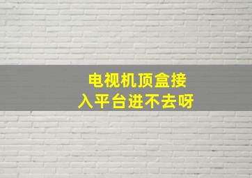 电视机顶盒接入平台进不去呀