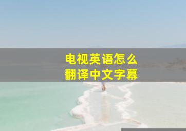 电视英语怎么翻译中文字幕