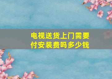 电视送货上门需要付安装费吗多少钱