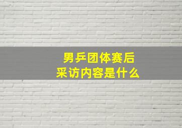 男乒团体赛后采访内容是什么