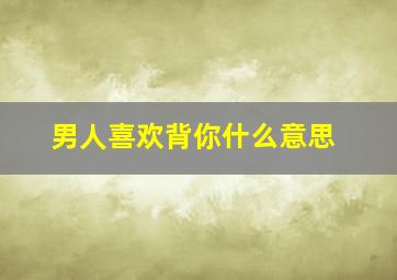 男人喜欢背你什么意思