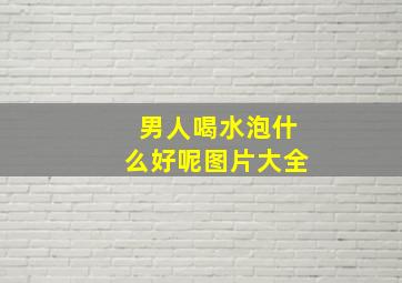 男人喝水泡什么好呢图片大全