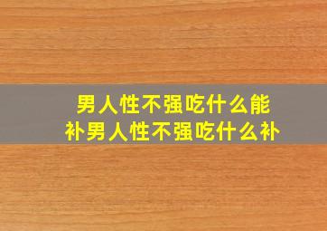 男人性不强吃什么能补男人性不强吃什么补