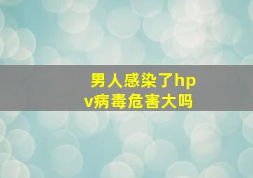 男人感染了hpv病毒危害大吗