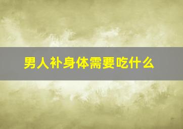 男人补身体需要吃什么