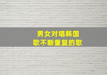 男女对唱韩国歌不断重复的歌