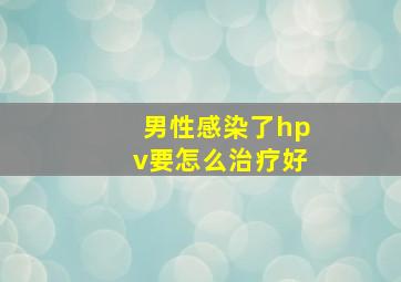 男性感染了hpv要怎么治疗好