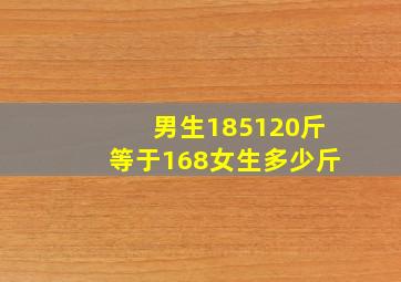 男生185120斤等于168女生多少斤