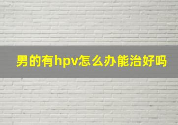 男的有hpv怎么办能治好吗