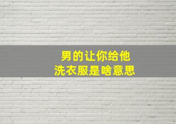 男的让你给他洗衣服是啥意思