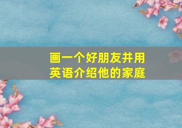 画一个好朋友并用英语介绍他的家庭