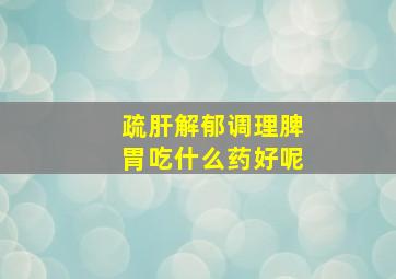 疏肝解郁调理脾胃吃什么药好呢