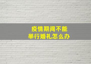 疫情期间不能举行婚礼怎么办