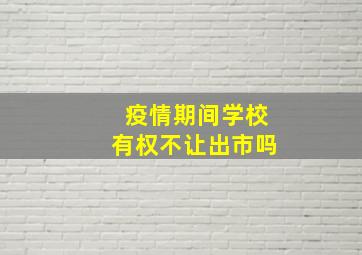 疫情期间学校有权不让出市吗