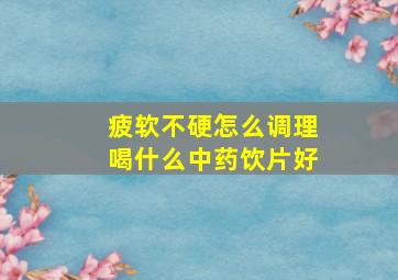 疲软不硬怎么调理喝什么中药饮片好