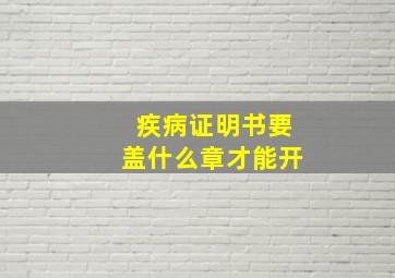 疾病证明书要盖什么章才能开