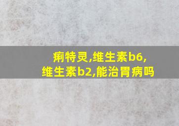 痢特灵,维生素b6,维生素b2,能治胃病吗