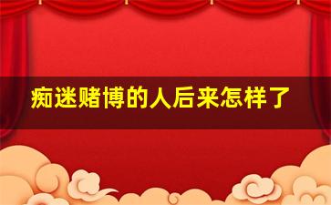 痴迷赌博的人后来怎样了