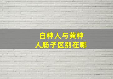 白种人与黄种人肠子区别在哪