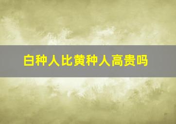 白种人比黄种人高贵吗