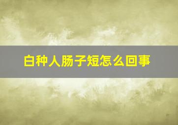 白种人肠子短怎么回事