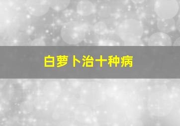 白萝卜治十种病