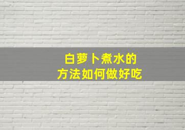 白萝卜煮水的方法如何做好吃