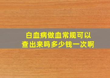 白血病做血常规可以查出来吗多少钱一次啊