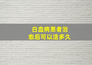 白血病患者治愈后可以活多久