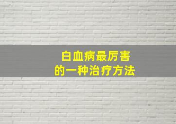 白血病最厉害的一种治疗方法