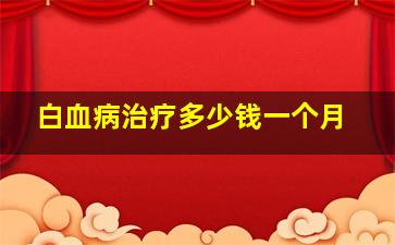 白血病治疗多少钱一个月