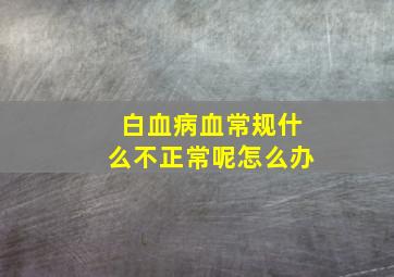 白血病血常规什么不正常呢怎么办