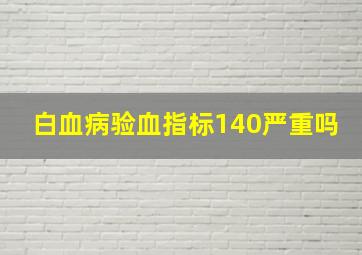 白血病验血指标140严重吗