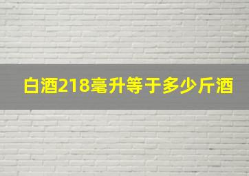 白酒218毫升等于多少斤酒