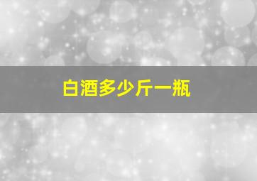 白酒多少斤一瓶