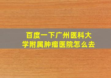 百度一下广州医科大学附属肿瘤医院怎么去