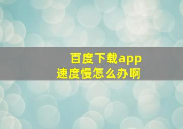 百度下载app速度慢怎么办啊