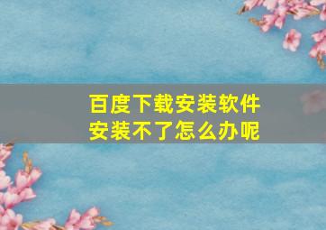 百度下载安装软件安装不了怎么办呢