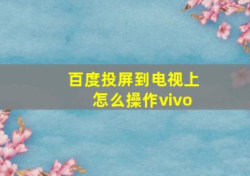 百度投屏到电视上怎么操作vivo