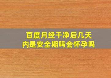 百度月经干净后几天内是安全期吗会怀孕吗