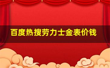 百度热搜劳力士金表价钱