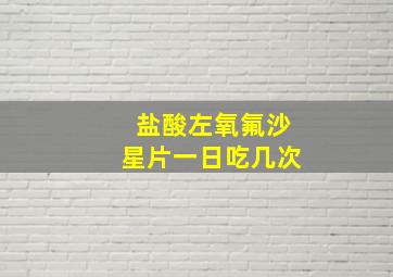 盐酸左氧氟沙星片一日吃几次