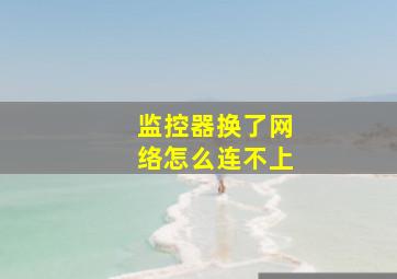 监控器换了网络怎么连不上